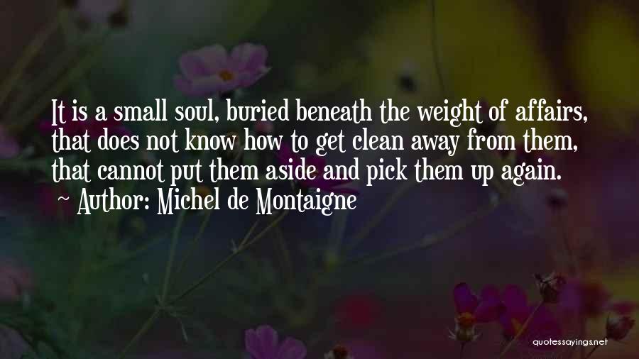Michel De Montaigne Quotes: It Is A Small Soul, Buried Beneath The Weight Of Affairs, That Does Not Know How To Get Clean Away