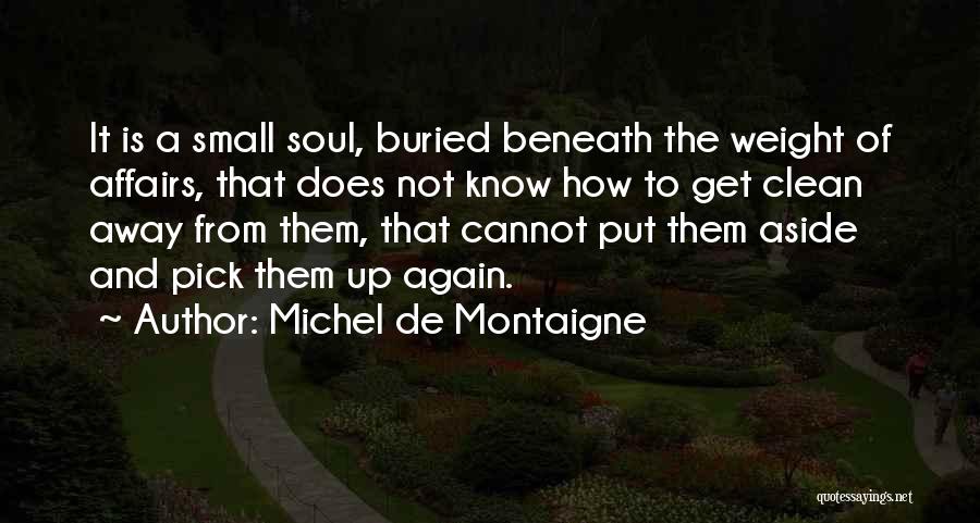 Michel De Montaigne Quotes: It Is A Small Soul, Buried Beneath The Weight Of Affairs, That Does Not Know How To Get Clean Away