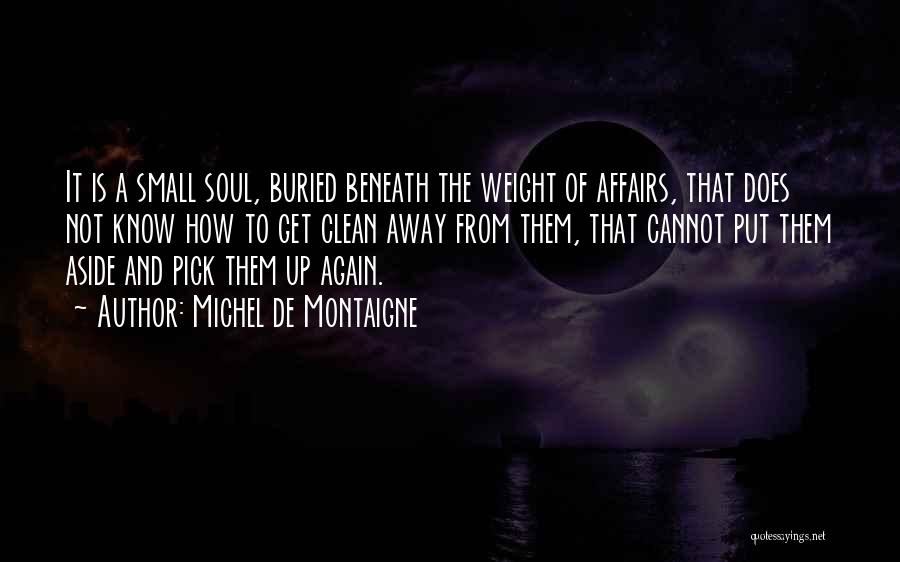 Michel De Montaigne Quotes: It Is A Small Soul, Buried Beneath The Weight Of Affairs, That Does Not Know How To Get Clean Away