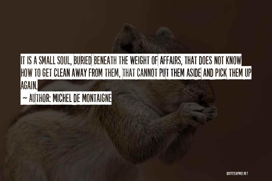 Michel De Montaigne Quotes: It Is A Small Soul, Buried Beneath The Weight Of Affairs, That Does Not Know How To Get Clean Away