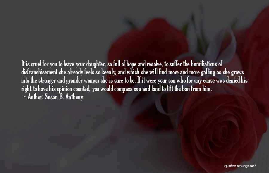 Susan B. Anthony Quotes: It Is Cruel For You To Leave Your Daughter, So Full Of Hope And Resolve, To Suffer The Humiliations Of