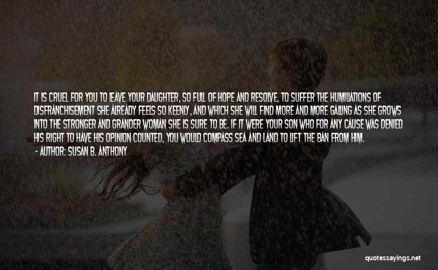 Susan B. Anthony Quotes: It Is Cruel For You To Leave Your Daughter, So Full Of Hope And Resolve, To Suffer The Humiliations Of