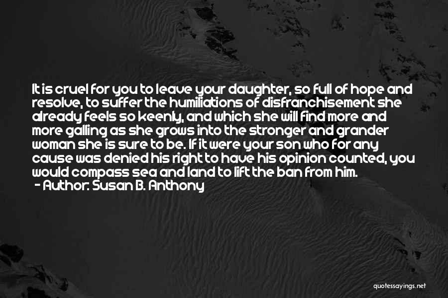 Susan B. Anthony Quotes: It Is Cruel For You To Leave Your Daughter, So Full Of Hope And Resolve, To Suffer The Humiliations Of