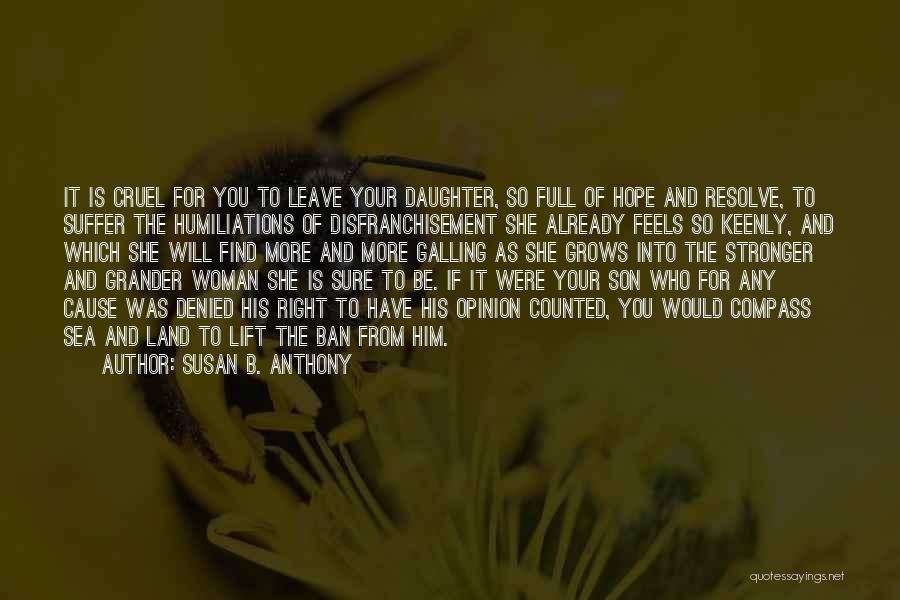 Susan B. Anthony Quotes: It Is Cruel For You To Leave Your Daughter, So Full Of Hope And Resolve, To Suffer The Humiliations Of