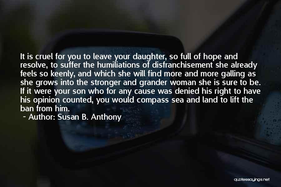 Susan B. Anthony Quotes: It Is Cruel For You To Leave Your Daughter, So Full Of Hope And Resolve, To Suffer The Humiliations Of