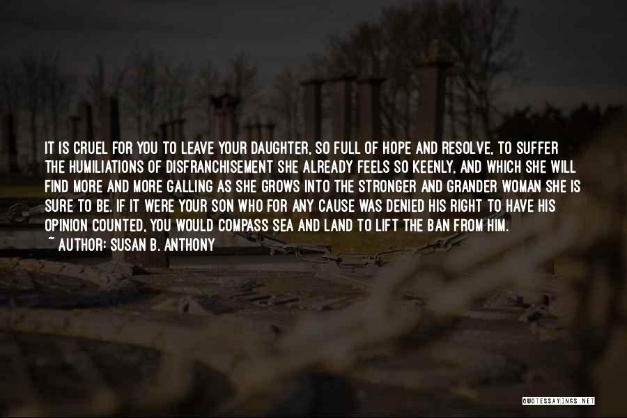 Susan B. Anthony Quotes: It Is Cruel For You To Leave Your Daughter, So Full Of Hope And Resolve, To Suffer The Humiliations Of