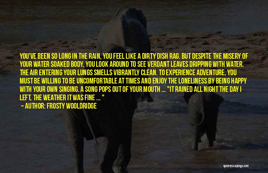 Frosty Wooldridge Quotes: You've Been So Long In The Rain, You Feel Like A Dirty Dish Rag. But Despite The Misery Of Your