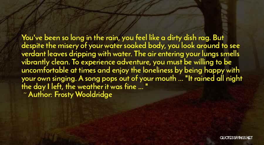 Frosty Wooldridge Quotes: You've Been So Long In The Rain, You Feel Like A Dirty Dish Rag. But Despite The Misery Of Your