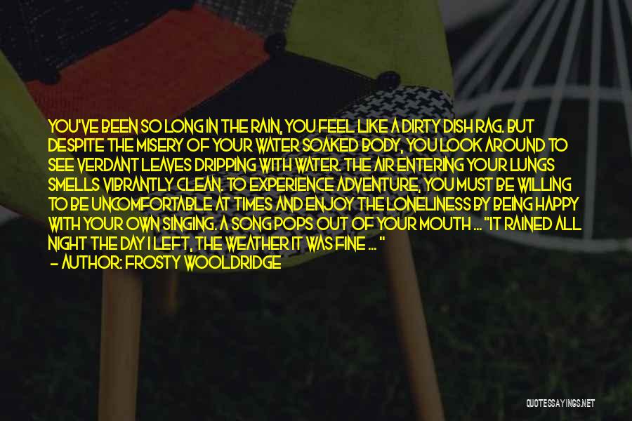 Frosty Wooldridge Quotes: You've Been So Long In The Rain, You Feel Like A Dirty Dish Rag. But Despite The Misery Of Your