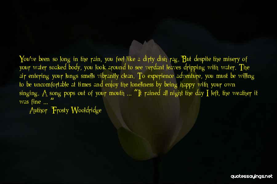 Frosty Wooldridge Quotes: You've Been So Long In The Rain, You Feel Like A Dirty Dish Rag. But Despite The Misery Of Your