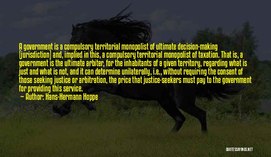 Hans-Hermann Hoppe Quotes: A Government Is A Compulsory Territorial Monopolist Of Ultimate Decision-making (jurisdiction) And, Implied In This, A Compulsory Territorial Monopolist Of