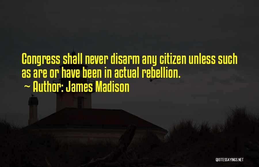 James Madison Quotes: Congress Shall Never Disarm Any Citizen Unless Such As Are Or Have Been In Actual Rebellion.