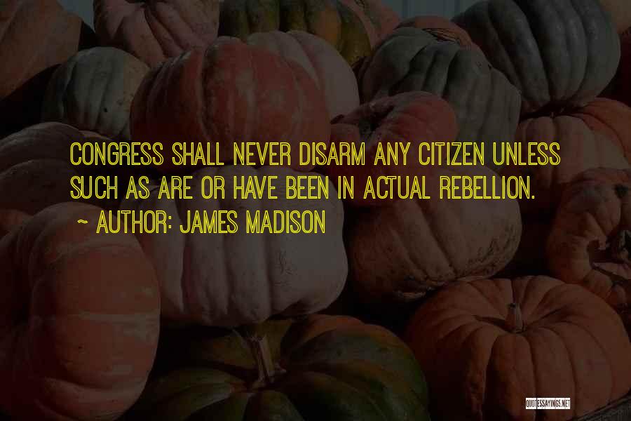 James Madison Quotes: Congress Shall Never Disarm Any Citizen Unless Such As Are Or Have Been In Actual Rebellion.