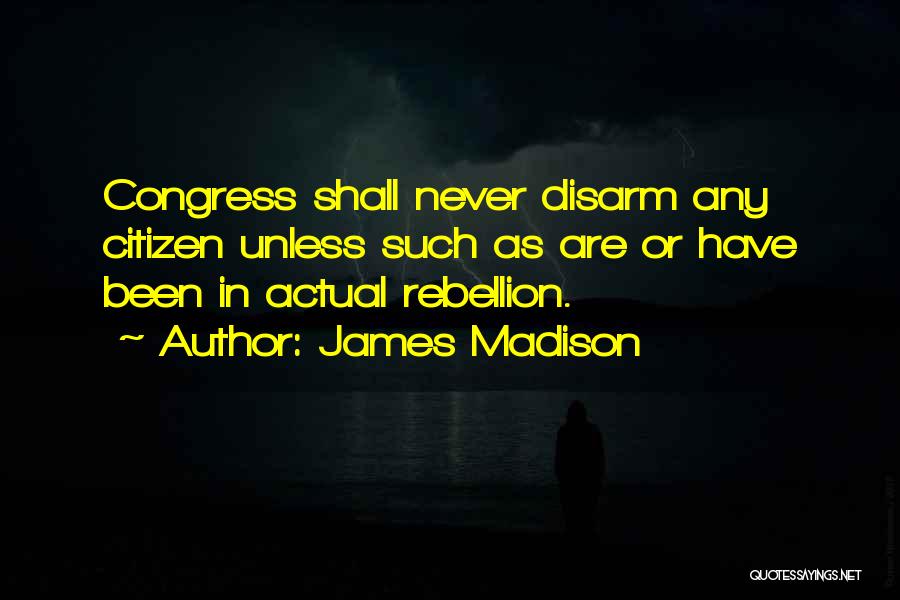 James Madison Quotes: Congress Shall Never Disarm Any Citizen Unless Such As Are Or Have Been In Actual Rebellion.