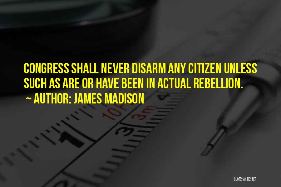 James Madison Quotes: Congress Shall Never Disarm Any Citizen Unless Such As Are Or Have Been In Actual Rebellion.