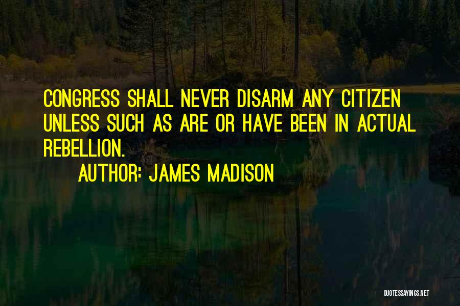 James Madison Quotes: Congress Shall Never Disarm Any Citizen Unless Such As Are Or Have Been In Actual Rebellion.