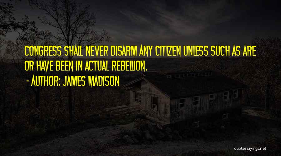 James Madison Quotes: Congress Shall Never Disarm Any Citizen Unless Such As Are Or Have Been In Actual Rebellion.