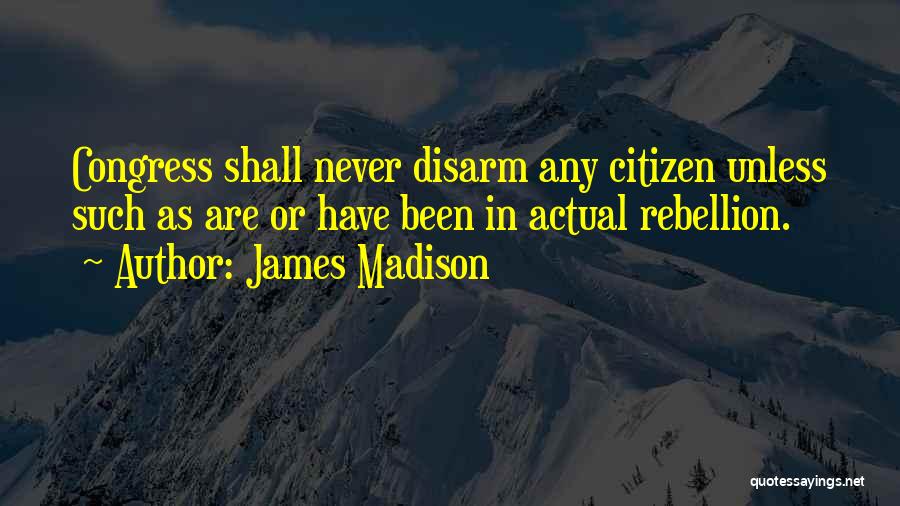 James Madison Quotes: Congress Shall Never Disarm Any Citizen Unless Such As Are Or Have Been In Actual Rebellion.