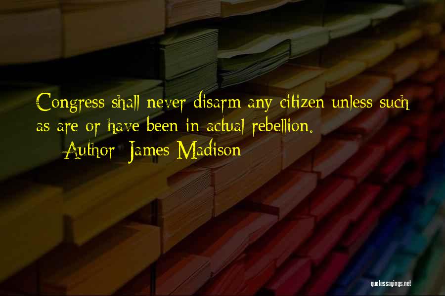 James Madison Quotes: Congress Shall Never Disarm Any Citizen Unless Such As Are Or Have Been In Actual Rebellion.