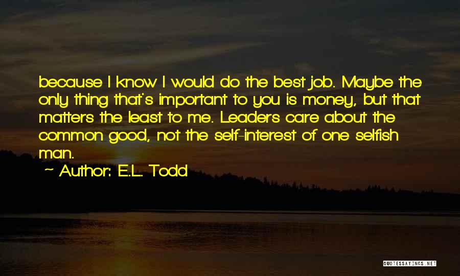 E.L. Todd Quotes: Because I Know I Would Do The Best Job. Maybe The Only Thing That's Important To You Is Money, But