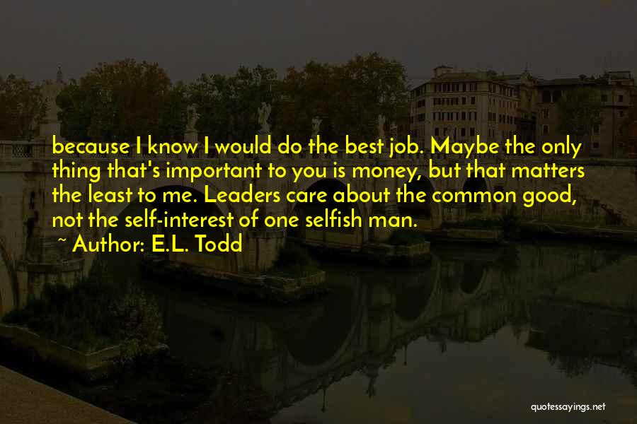 E.L. Todd Quotes: Because I Know I Would Do The Best Job. Maybe The Only Thing That's Important To You Is Money, But