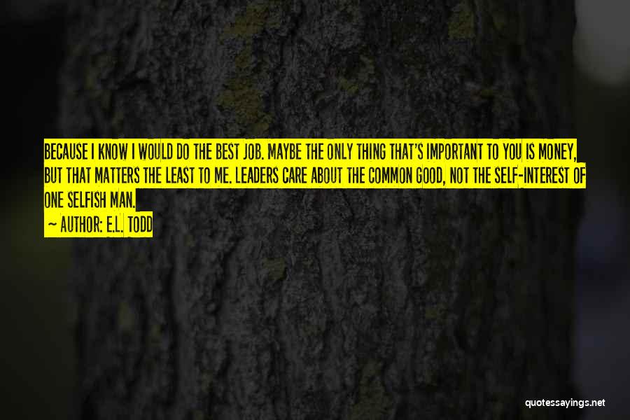 E.L. Todd Quotes: Because I Know I Would Do The Best Job. Maybe The Only Thing That's Important To You Is Money, But