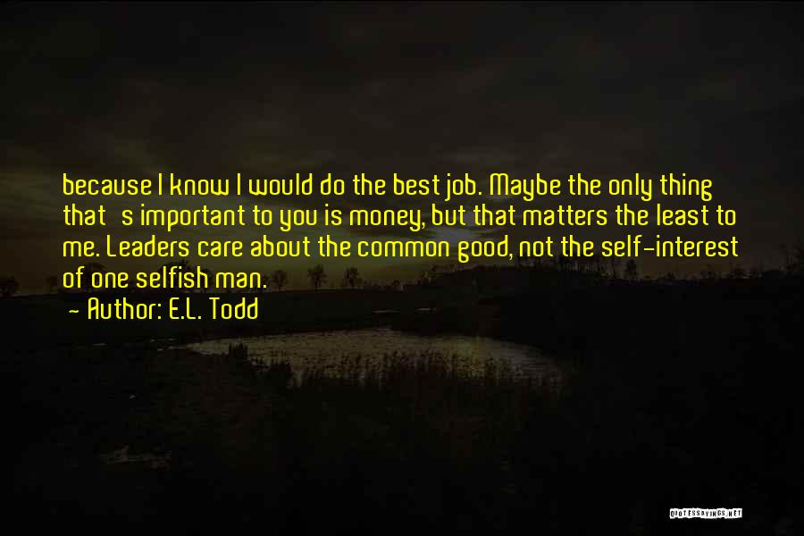 E.L. Todd Quotes: Because I Know I Would Do The Best Job. Maybe The Only Thing That's Important To You Is Money, But