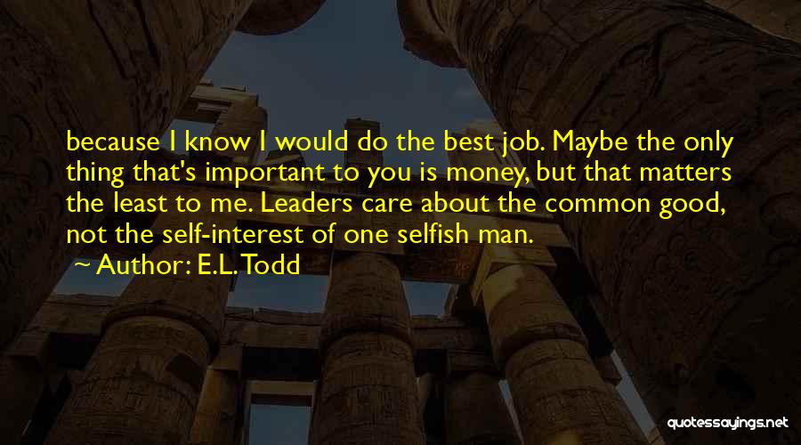 E.L. Todd Quotes: Because I Know I Would Do The Best Job. Maybe The Only Thing That's Important To You Is Money, But