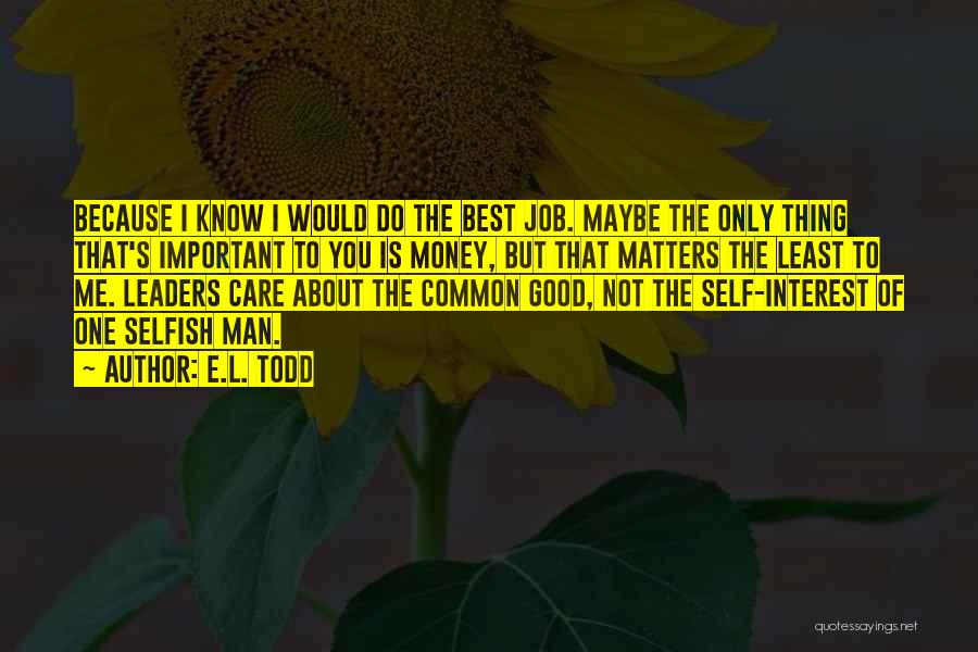 E.L. Todd Quotes: Because I Know I Would Do The Best Job. Maybe The Only Thing That's Important To You Is Money, But