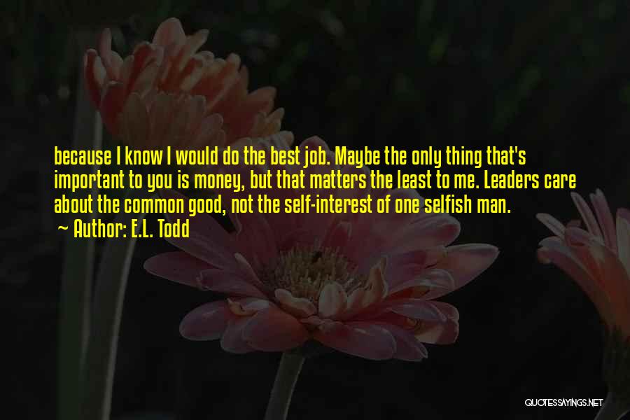 E.L. Todd Quotes: Because I Know I Would Do The Best Job. Maybe The Only Thing That's Important To You Is Money, But