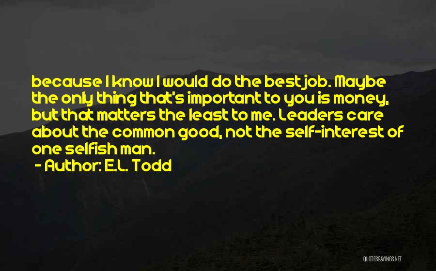 E.L. Todd Quotes: Because I Know I Would Do The Best Job. Maybe The Only Thing That's Important To You Is Money, But