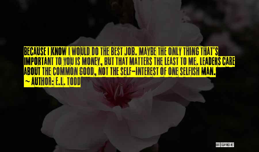 E.L. Todd Quotes: Because I Know I Would Do The Best Job. Maybe The Only Thing That's Important To You Is Money, But