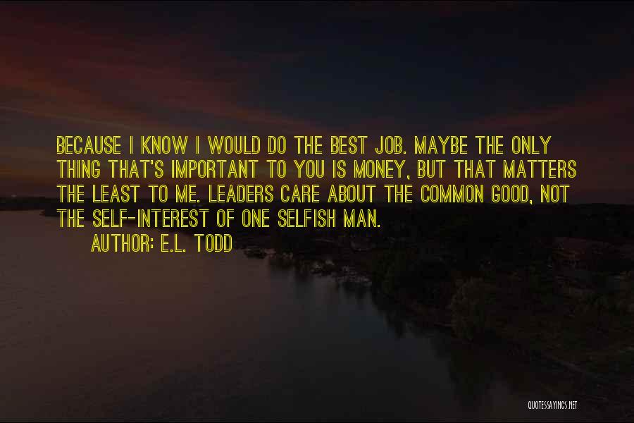 E.L. Todd Quotes: Because I Know I Would Do The Best Job. Maybe The Only Thing That's Important To You Is Money, But