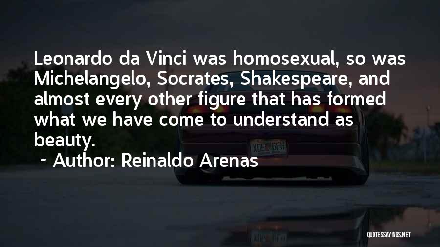 Reinaldo Arenas Quotes: Leonardo Da Vinci Was Homosexual, So Was Michelangelo, Socrates, Shakespeare, And Almost Every Other Figure That Has Formed What We