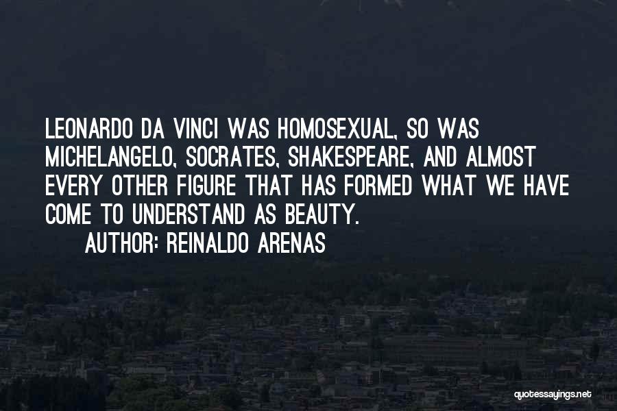 Reinaldo Arenas Quotes: Leonardo Da Vinci Was Homosexual, So Was Michelangelo, Socrates, Shakespeare, And Almost Every Other Figure That Has Formed What We