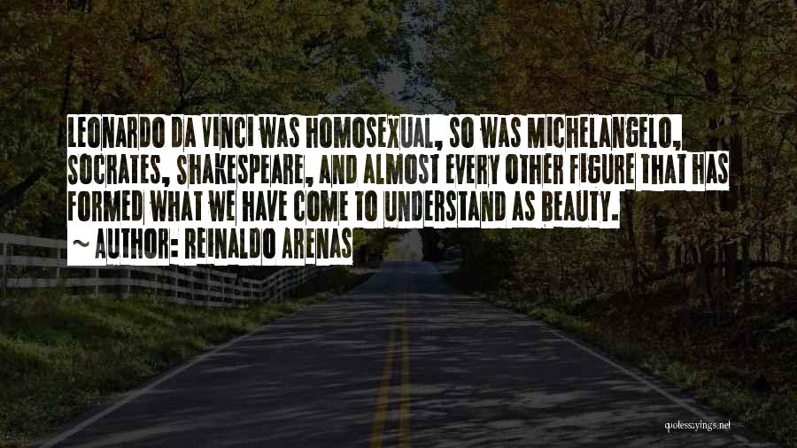 Reinaldo Arenas Quotes: Leonardo Da Vinci Was Homosexual, So Was Michelangelo, Socrates, Shakespeare, And Almost Every Other Figure That Has Formed What We