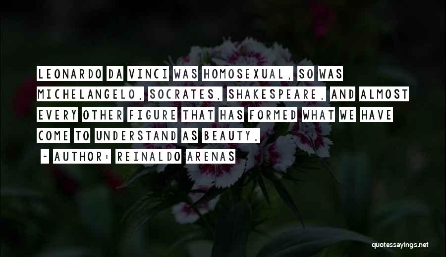 Reinaldo Arenas Quotes: Leonardo Da Vinci Was Homosexual, So Was Michelangelo, Socrates, Shakespeare, And Almost Every Other Figure That Has Formed What We