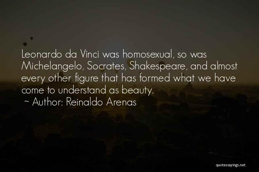 Reinaldo Arenas Quotes: Leonardo Da Vinci Was Homosexual, So Was Michelangelo, Socrates, Shakespeare, And Almost Every Other Figure That Has Formed What We