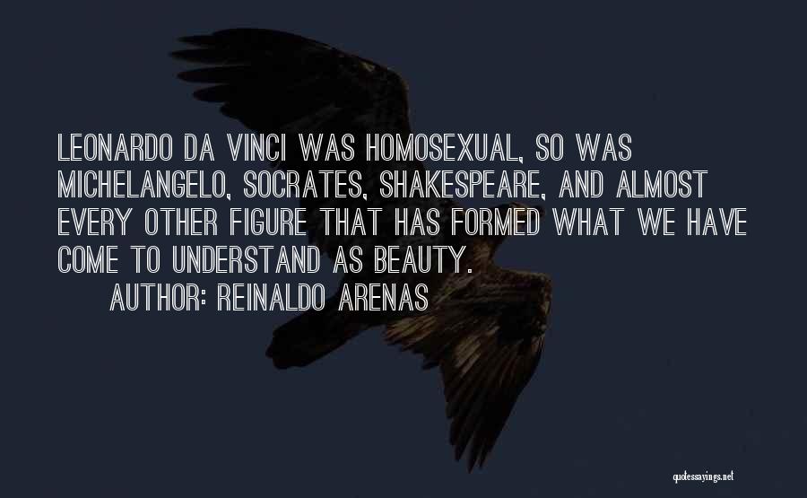 Reinaldo Arenas Quotes: Leonardo Da Vinci Was Homosexual, So Was Michelangelo, Socrates, Shakespeare, And Almost Every Other Figure That Has Formed What We