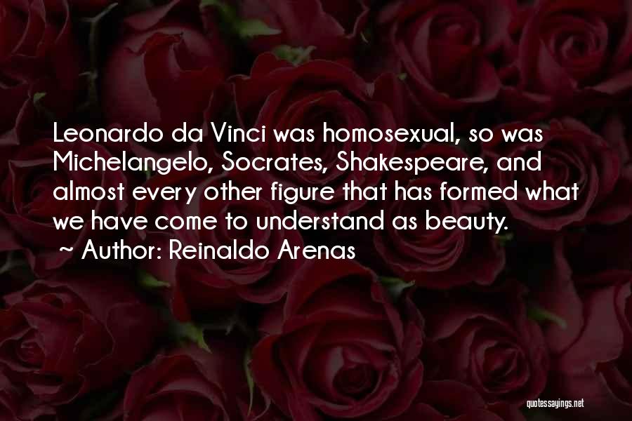 Reinaldo Arenas Quotes: Leonardo Da Vinci Was Homosexual, So Was Michelangelo, Socrates, Shakespeare, And Almost Every Other Figure That Has Formed What We
