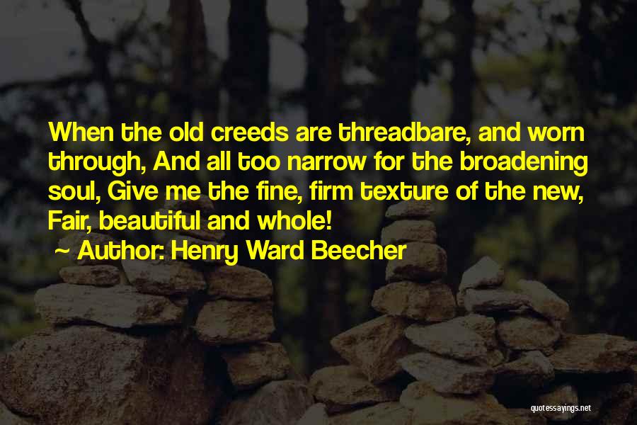 Henry Ward Beecher Quotes: When The Old Creeds Are Threadbare, And Worn Through, And All Too Narrow For The Broadening Soul, Give Me The