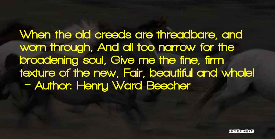 Henry Ward Beecher Quotes: When The Old Creeds Are Threadbare, And Worn Through, And All Too Narrow For The Broadening Soul, Give Me The