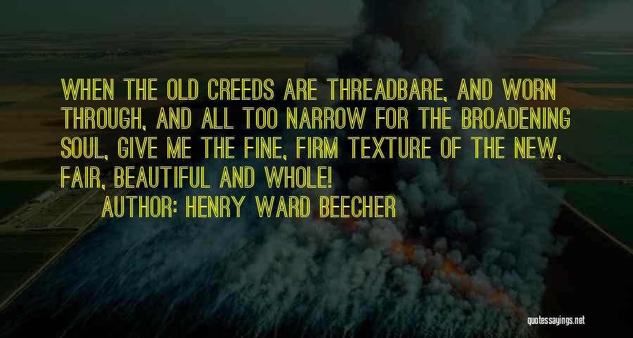 Henry Ward Beecher Quotes: When The Old Creeds Are Threadbare, And Worn Through, And All Too Narrow For The Broadening Soul, Give Me The