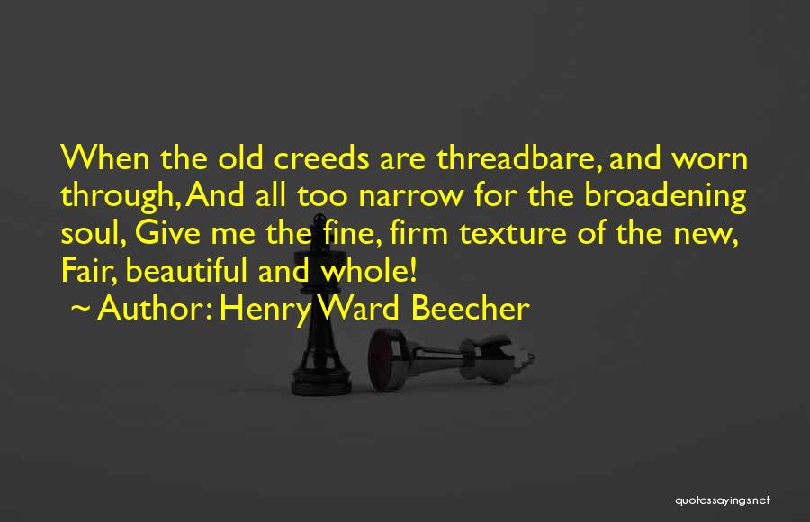 Henry Ward Beecher Quotes: When The Old Creeds Are Threadbare, And Worn Through, And All Too Narrow For The Broadening Soul, Give Me The