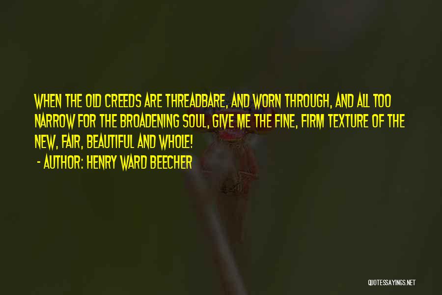 Henry Ward Beecher Quotes: When The Old Creeds Are Threadbare, And Worn Through, And All Too Narrow For The Broadening Soul, Give Me The