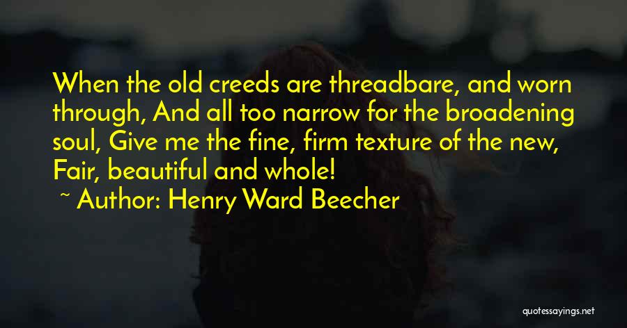 Henry Ward Beecher Quotes: When The Old Creeds Are Threadbare, And Worn Through, And All Too Narrow For The Broadening Soul, Give Me The