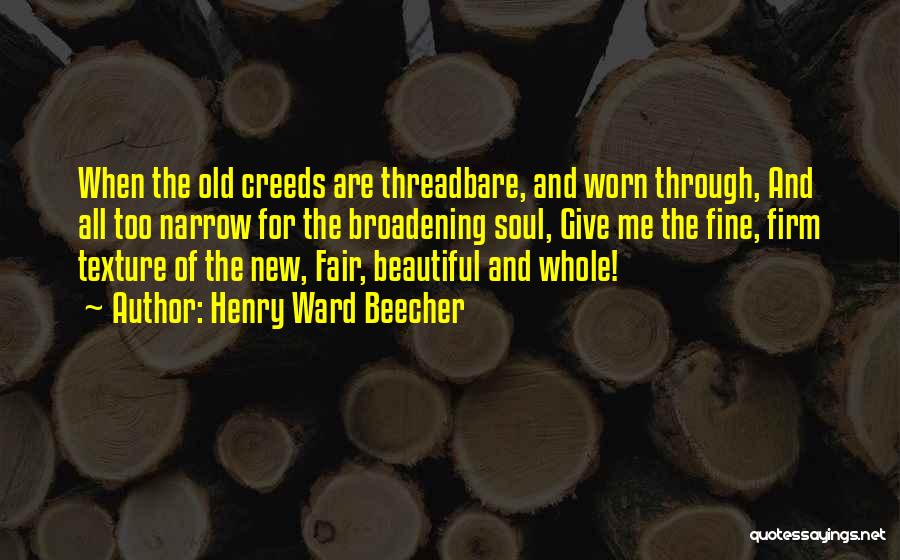 Henry Ward Beecher Quotes: When The Old Creeds Are Threadbare, And Worn Through, And All Too Narrow For The Broadening Soul, Give Me The