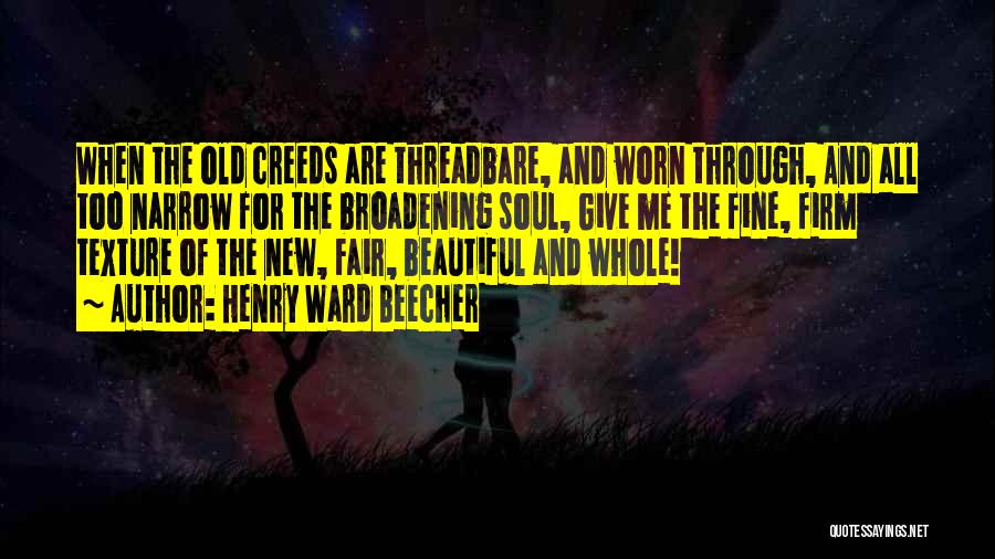 Henry Ward Beecher Quotes: When The Old Creeds Are Threadbare, And Worn Through, And All Too Narrow For The Broadening Soul, Give Me The