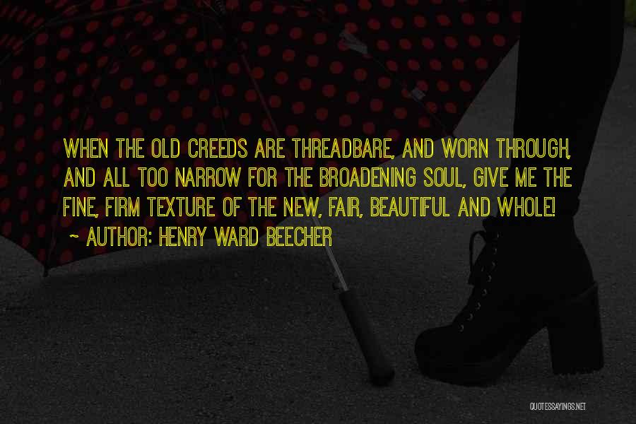 Henry Ward Beecher Quotes: When The Old Creeds Are Threadbare, And Worn Through, And All Too Narrow For The Broadening Soul, Give Me The