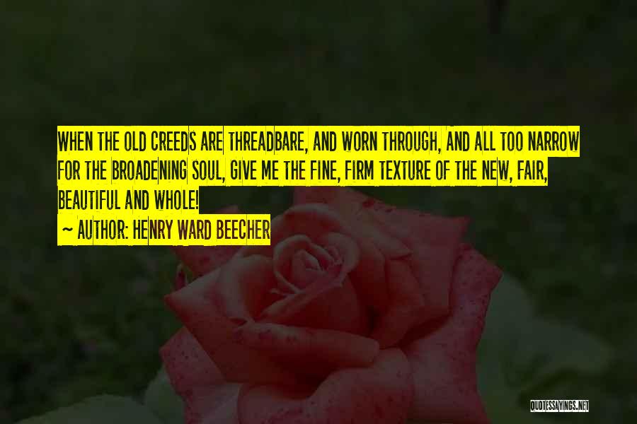 Henry Ward Beecher Quotes: When The Old Creeds Are Threadbare, And Worn Through, And All Too Narrow For The Broadening Soul, Give Me The